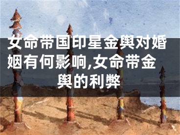 女命带国印星金舆对婚姻有何影响,女命带金舆的利弊