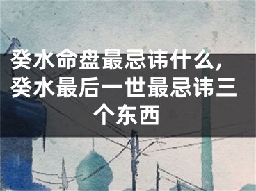 癸水命盘最忌讳什么,癸水最后一世最忌讳三个东西