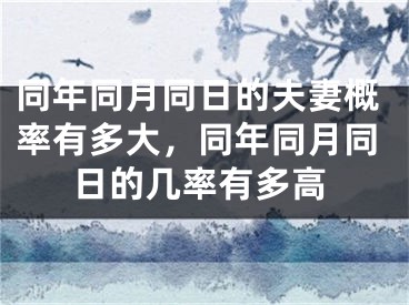 同年同月同日的夫妻概率有多大，同年同月同日的几率有多高