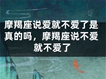 摩羯座说爱就不爱了是真的吗，摩羯座说不爱就不爱了