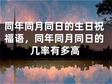 同年同月同日的生日祝福语，同年同月同日的几率有多高