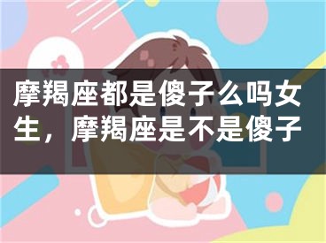摩羯座都是傻子么吗女生，摩羯座是不是傻子