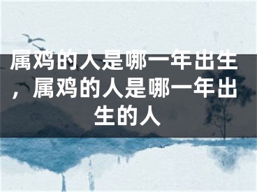 属鸡的人是哪一年出生，属鸡的人是哪一年出生的人