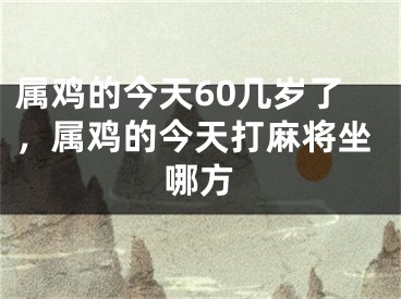 属鸡的今天60几岁了，属鸡的今天打麻将坐哪方