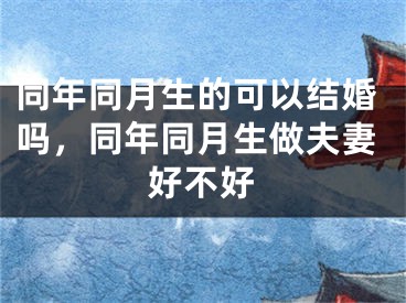 同年同月生的可以结婚吗，同年同月生做夫妻好不好