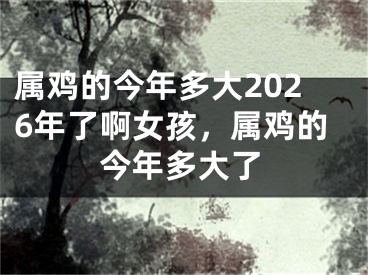 属鸡的今年多大2026年了啊女孩,属鸡的今年多大了