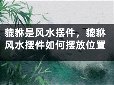 貔貅是风水摆件，貔貅风水摆件如何摆放位置