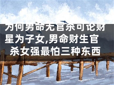为何男命无官杀可论财星为子女,男命财生官杀女强最怕三种东西