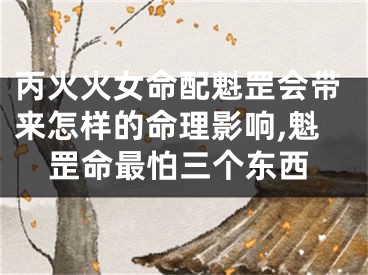 丙火火女命配魁罡会带来怎样的命理影响,魁罡命最怕三个东西