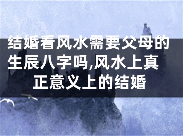 结婚看风水需要父母的生辰八字吗,风水上真正意义上的结婚