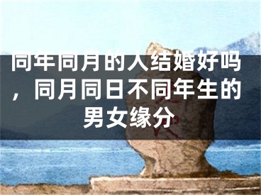 同年同月的人结婚好吗，同月同日不同年生的男女缘分