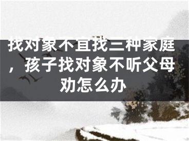 找对象不宜找三种家庭，孩子找对象不听父母劝怎么办