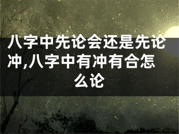 八字中先论会还是先论冲,八字中有冲有合怎么论
