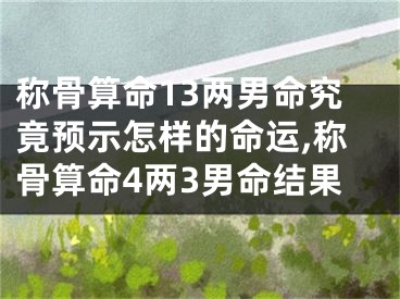 称骨算命13两男命究竟预示怎样的命运,称骨算命4两3男命结果