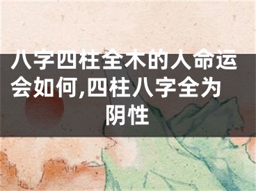八字四柱全木的人命运会如何,四柱八字全为阴性