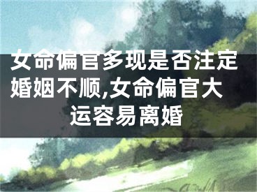 女命偏官多现是否注定婚姻不顺,女命偏官大运容易离婚