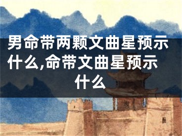 男命带两颗文曲星预示什么,命带文曲星预示什么