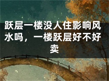 跃层一楼没人住影响风水吗,一楼跃层好不好卖