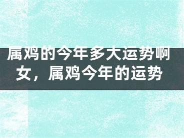 属鸡的今年多大运势啊女，属鸡今年的运势