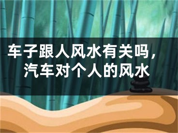 车子跟人风水有关吗,汽车对个人的风水