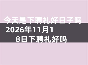 今天是下聘礼好日子吗 2026年11月18日下聘礼好吗
