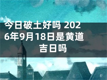 今日破土好吗 2026年9月18日是黄道吉日吗