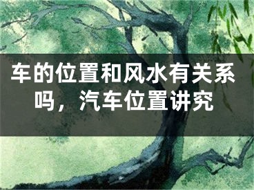 车的位置和风水有关系吗,汽车位置讲究