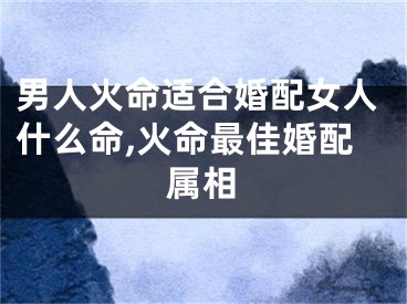 男人火命适合婚配女人什么命,火命最佳婚配属相
