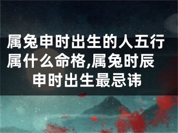 属兔申时出生的人五行属什么命格,属兔时辰申时出生最忌讳