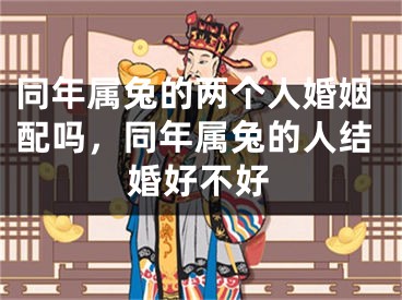 同年属兔的两个人婚姻配吗，同年属兔的人结婚好不好