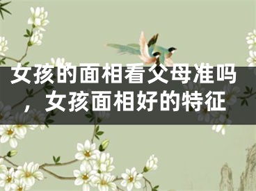 女孩的面相看父母准吗,女孩面相好的特征