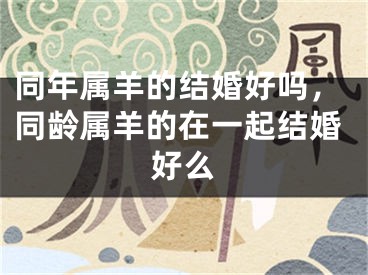 同年属羊的结婚好吗,同龄属羊的在一起结婚好么