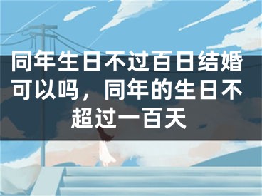 同年生日不过百日结婚可以吗,同年的生日不超过一百天