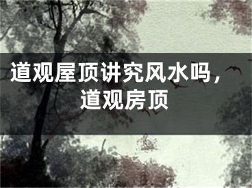 道观屋顶讲究风水吗,道观房顶