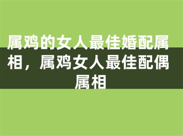 属鸡的女人最佳婚配属相,属鸡女人最佳配偶属相