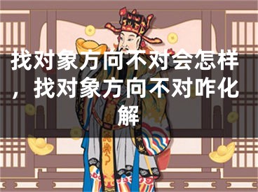找对象方向不对会怎样，找对象方向不对咋化解