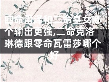 四命雷泽和二命皇女哪个输出更强,二命克洛琳德跟零命瓦雷莎哪个好
