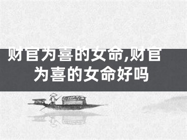财官为喜的女命,财官为喜的女命好吗