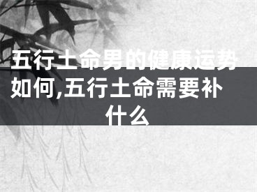 五行土命男的健康运势如何,五行土命需要补什么