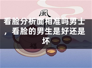 看脸分析面相准吗男士，看脸的男生是好还是坏
