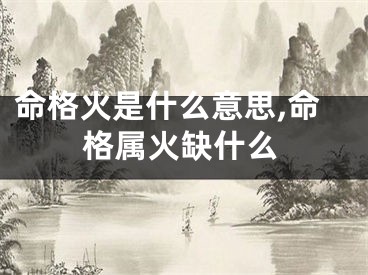 命格火是什么意思,命格属火缺什么
