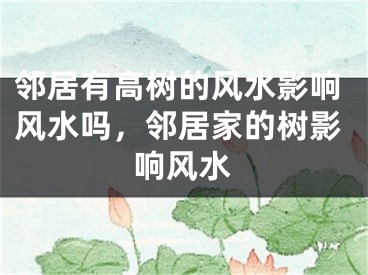 邻居有高树的风水影响风水吗，邻居家的树影响风水
