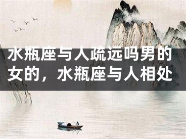 水瓶座与人疏远吗男的女的，水瓶座与人相处