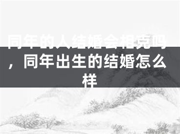 同年的人结婚会相克吗,同年出生的结婚怎么样