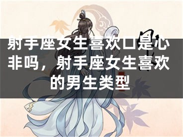 射手座女生喜欢口是心非吗，射手座女生喜欢的男生类型