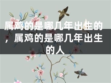 属鸡的是哪几年出生的，属鸡的是哪几年出生的人