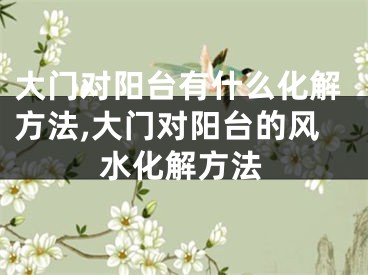 大门对阳台有什么化解方法,大门对阳台的风水化解方法
