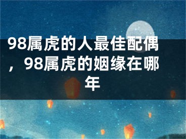 98属虎的人最佳配偶，98属虎的姻缘在哪年