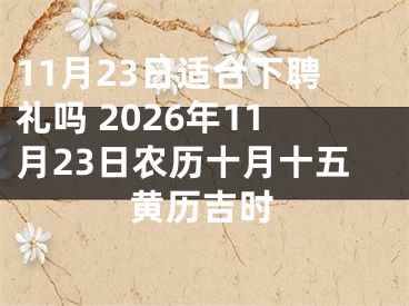11月23日适合下聘礼吗 2026年11月23日农历十月十五黄历吉时