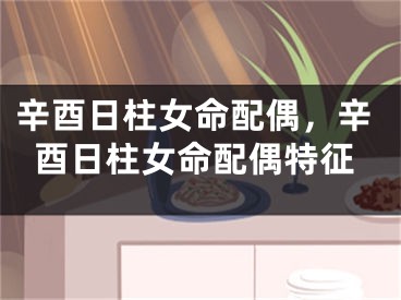 辛酉日柱女命配偶，辛酉日柱女命配偶特征